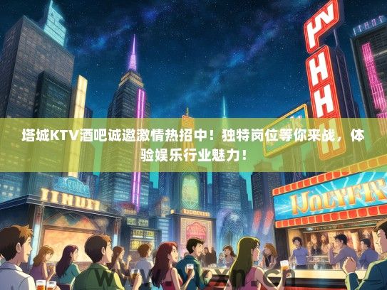 塔城KTV酒吧诚邀激情热招中！独特岗位等你来战，体验娱乐行业魅力！